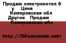 Продам электрокотел б/у  › Цена ­ 45 000 - Кемеровская обл. Другое » Продам   . Кемеровская обл.